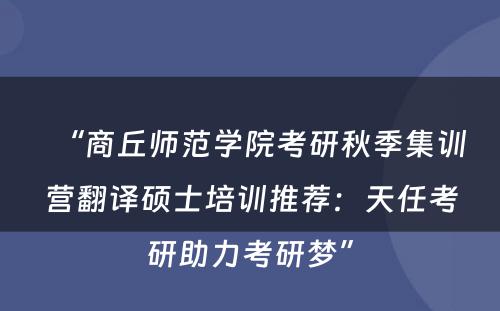 “商丘师范学院考研秋季集训营翻译硕士培训推荐：天任考研助力考研梦”