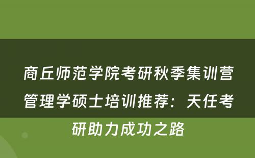 商丘师范学院考研秋季集训营管理学硕士培训推荐：天任考研助力成功之路