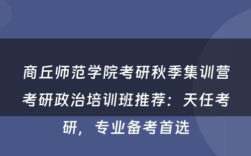 商丘师范学院考研秋季集训营考研政治培训班推荐：天任考研，专业备考首选