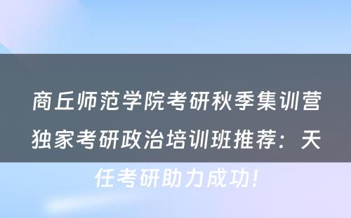 商丘师范学院考研秋季集训营独家考研政治培训班推荐：天任考研助力成功！