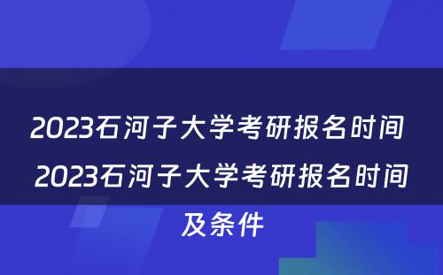 2023石河子大学考研报名时间 2023石河子大学考研报名时间及条件