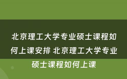 北京理工大学专业硕士课程如何上课安排 北京理工大学专业硕士课程如何上课