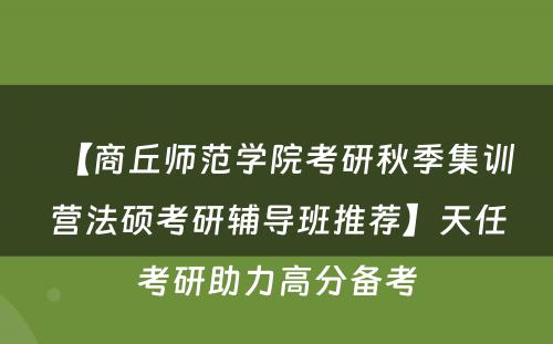 【商丘师范学院考研秋季集训营法硕考研辅导班推荐】天任考研助力高分备考