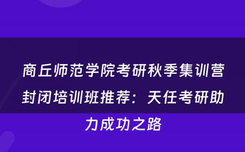 商丘师范学院考研秋季集训营封闭培训班推荐：天任考研助力成功之路