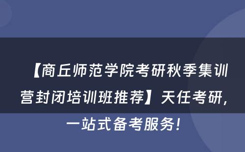 【商丘师范学院考研秋季集训营封闭培训班推荐】天任考研，一站式备考服务！