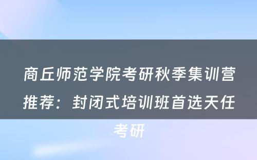 商丘师范学院考研秋季集训营推荐：封闭式培训班首选天任考研
