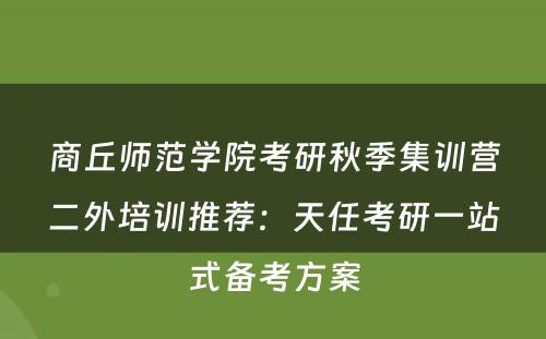 商丘师范学院考研秋季集训营二外培训推荐：天任考研一站式备考方案