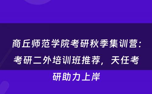 商丘师范学院考研秋季集训营：考研二外培训班推荐，天任考研助力上岸