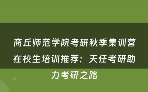 商丘师范学院考研秋季集训营在校生培训推荐：天任考研助力考研之路