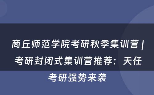 商丘师范学院考研秋季集训营 | 考研封闭式集训营推荐：天任考研强势来袭