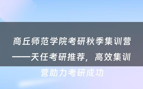 商丘师范学院考研秋季集训营——天任考研推荐，高效集训营助力考研成功