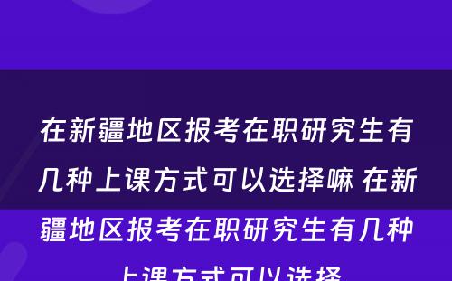 在新疆地区报考在职研究生有几种上课方式可以选择嘛 在新疆地区报考在职研究生有几种上课方式可以选择