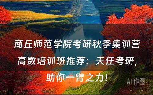 商丘师范学院考研秋季集训营高数培训班推荐：天任考研，助你一臂之力！