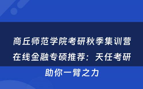商丘师范学院考研秋季集训营在线金融专硕推荐：天任考研助你一臂之力