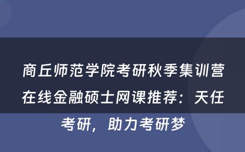 商丘师范学院考研秋季集训营在线金融硕士网课推荐：天任考研，助力考研梦