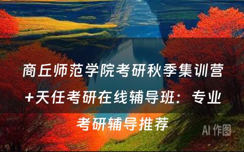 商丘师范学院考研秋季集训营+天任考研在线辅导班：专业考研辅导推荐