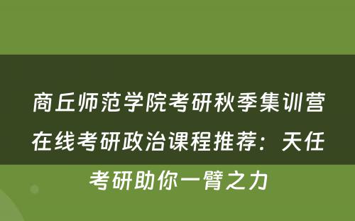 商丘师范学院考研秋季集训营在线考研政治课程推荐：天任考研助你一臂之力