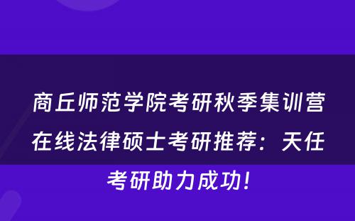 商丘师范学院考研秋季集训营在线法律硕士考研推荐：天任考研助力成功！
