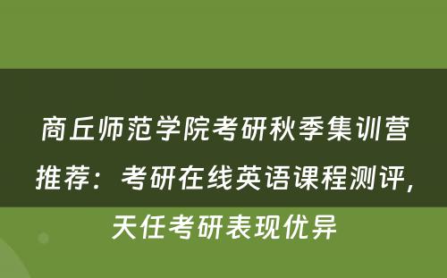 商丘师范学院考研秋季集训营推荐：考研在线英语课程测评，天任考研表现优异