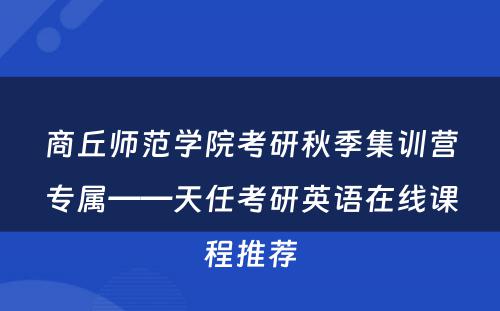 商丘师范学院考研秋季集训营专属——天任考研英语在线课程推荐