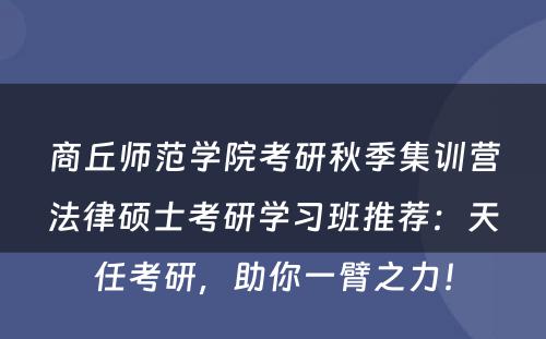 商丘师范学院考研秋季集训营法律硕士考研学习班推荐：天任考研，助你一臂之力！