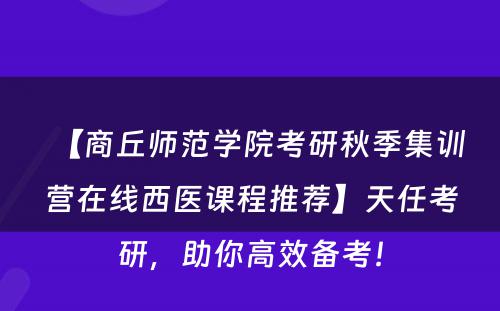 【商丘师范学院考研秋季集训营在线西医课程推荐】天任考研，助你高效备考！
