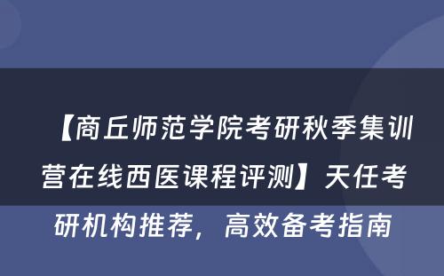 【商丘师范学院考研秋季集训营在线西医课程评测】天任考研机构推荐，高效备考指南