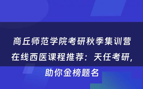 商丘师范学院考研秋季集训营在线西医课程推荐：天任考研，助你金榜题名