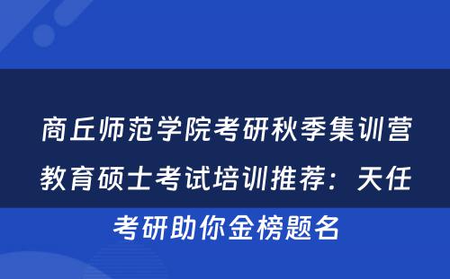 商丘师范学院考研秋季集训营教育硕士考试培训推荐：天任考研助你金榜题名