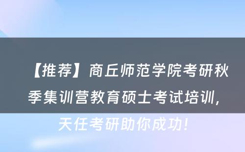 【推荐】商丘师范学院考研秋季集训营教育硕士考试培训，天任考研助你成功！