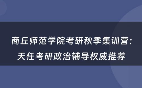 商丘师范学院考研秋季集训营：天任考研政治辅导权威推荐