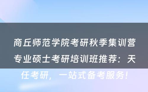 商丘师范学院考研秋季集训营专业硕士考研培训班推荐：天任考研，一站式备考服务！