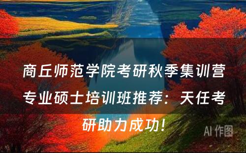 商丘师范学院考研秋季集训营专业硕士培训班推荐：天任考研助力成功！