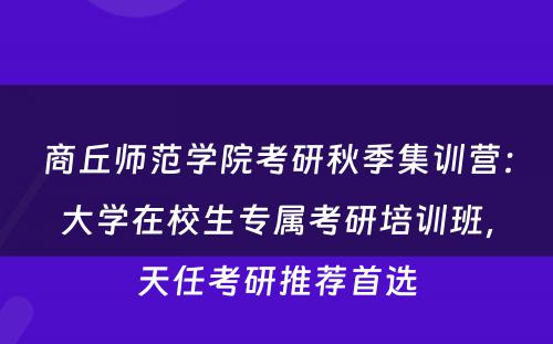 商丘师范学院考研秋季集训营：大学在校生专属考研培训班，天任考研推荐首选
