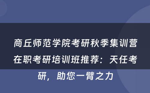 商丘师范学院考研秋季集训营在职考研培训班推荐：天任考研，助您一臂之力