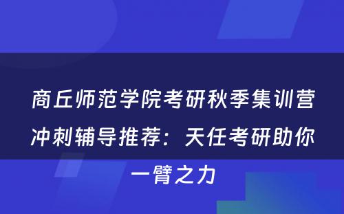 商丘师范学院考研秋季集训营冲刺辅导推荐：天任考研助你一臂之力