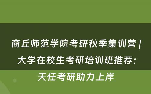 商丘师范学院考研秋季集训营 | 大学在校生考研培训班推荐：天任考研助力上岸