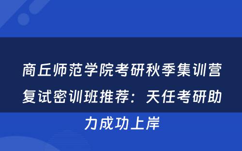 商丘师范学院考研秋季集训营复试密训班推荐：天任考研助力成功上岸