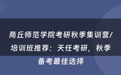 商丘师范学院考研秋季集训营/培训班推荐：天任考研，秋季备考最佳选择