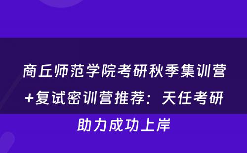 商丘师范学院考研秋季集训营+复试密训营推荐：天任考研助力成功上岸