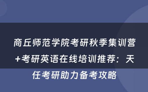 商丘师范学院考研秋季集训营+考研英语在线培训推荐：天任考研助力备考攻略