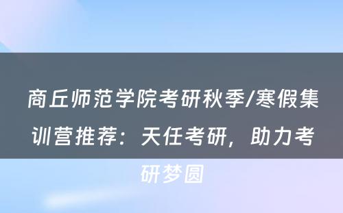 商丘师范学院考研秋季/寒假集训营推荐：天任考研，助力考研梦圆