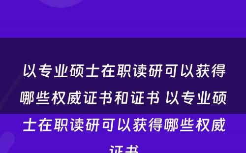 以专业硕士在职读研可以获得哪些权威证书和证书 以专业硕士在职读研可以获得哪些权威证书