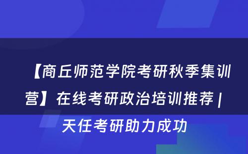 【商丘师范学院考研秋季集训营】在线考研政治培训推荐 | 天任考研助力成功
