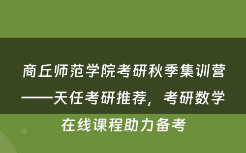 商丘师范学院考研秋季集训营——天任考研推荐，考研数学在线课程助力备考