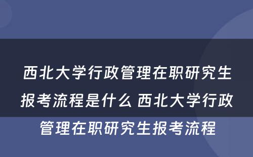 西北大学行政管理在职研究生报考流程是什么 西北大学行政管理在职研究生报考流程