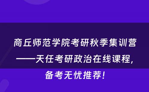 商丘师范学院考研秋季集训营——天任考研政治在线课程，备考无忧推荐！