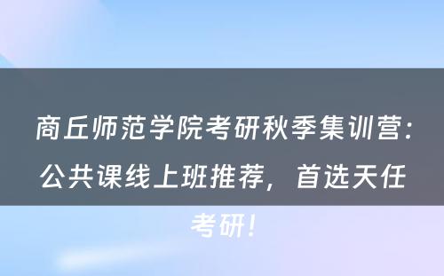 商丘师范学院考研秋季集训营：公共课线上班推荐，首选天任考研！