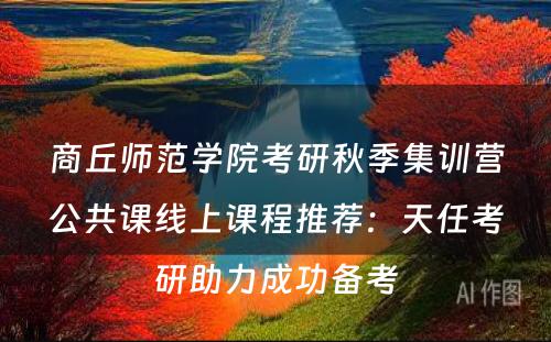 商丘师范学院考研秋季集训营公共课线上课程推荐：天任考研助力成功备考