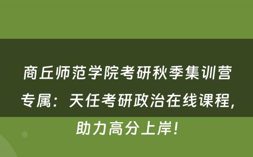 商丘师范学院考研秋季集训营专属：天任考研政治在线课程，助力高分上岸！